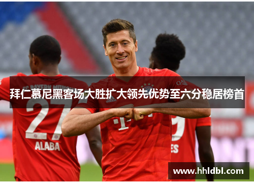 拜仁慕尼黑客场大胜扩大领先优势至六分稳居榜首