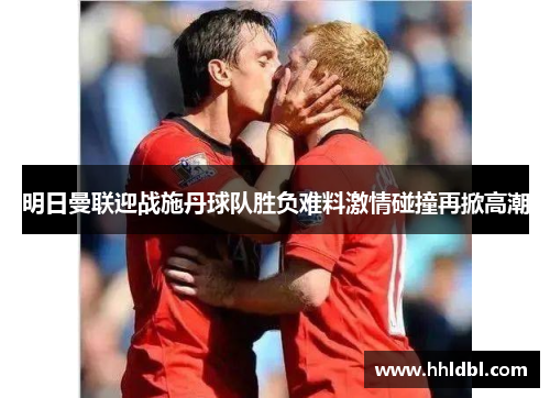 明日曼联迎战施丹球队胜负难料激情碰撞再掀高潮