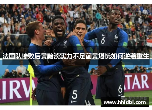 法国队惨败后景黯淡实力不足前景堪忧如何逆袭重生 法国队惨败后景黯淡实力不足前景堪忧如何逆袭重生