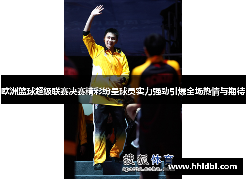 欧洲篮球超级联赛决赛精彩纷呈球员实力强劲引爆全场热情与期待