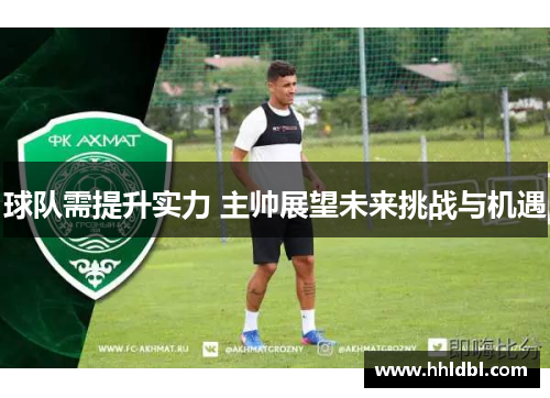 球队需提升实力 主帅展望未来挑战与机遇