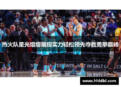 热火队星光熠熠展现实力轻松领先夺胜勇攀巅峰