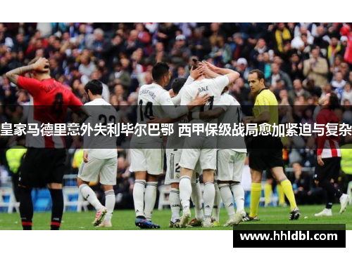 皇家马德里意外失利毕尔巴鄂 西甲保级战局愈加紧迫与复杂