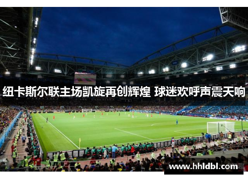 纽卡斯尔联主场凯旋再创辉煌 球迷欢呼声震天响