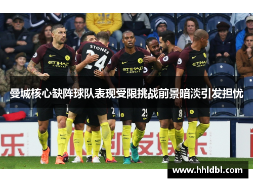 曼城核心缺阵球队表现受限挑战前景暗淡引发担忧