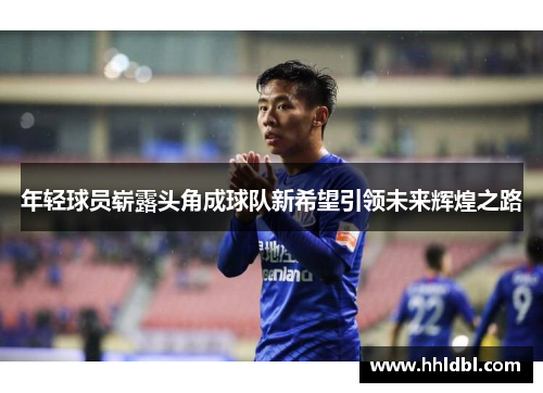 年轻球员崭露头角成球队新希望引领未来辉煌之路