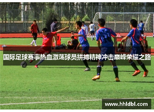 国际足球赛事热血激荡球员拼搏精神冲击巅峰荣耀之路