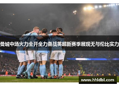 曼城中场火力全开全力备战英超新赛季展现无与伦比实力