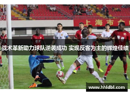 战术革新助力球队逆袭成功 实现反客为主的辉煌佳绩