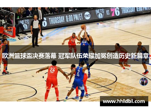 欧洲篮球盃决赛落幕 冠军队伍荣耀加冕创造历史新篇章