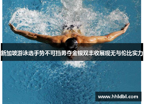 新加坡游泳选手势不可挡勇夺金银双丰收展现无与伦比实力