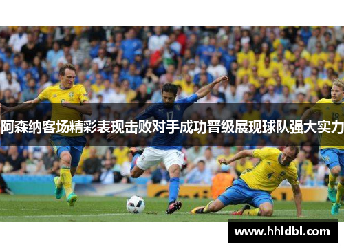 阿森纳客场精彩表现击败对手成功晋级展现球队强大实力
