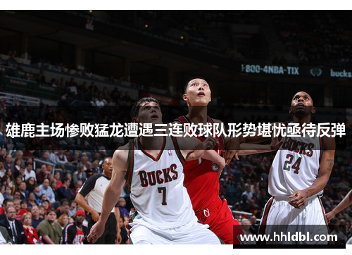 雄鹿主场惨败猛龙遭遇三连败球队形势堪忧亟待反弹