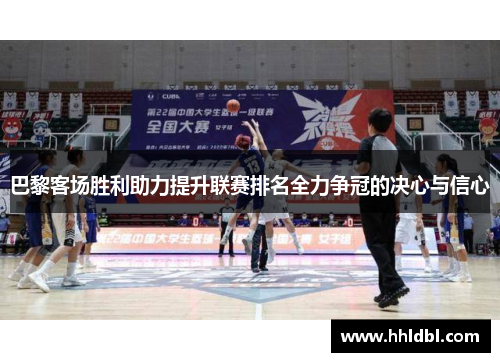 巴黎客场胜利助力提升联赛排名全力争冠的决心与信心