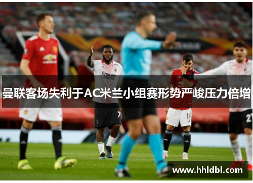 曼联客场失利于AC米兰小组赛形势严峻压力倍增