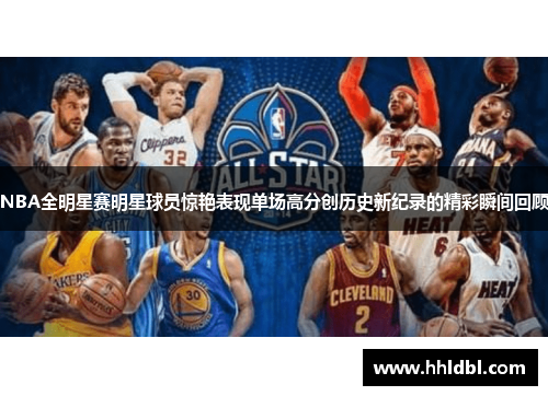 NBA全明星赛明星球员惊艳表现单场高分创历史新纪录的精彩瞬间回顾