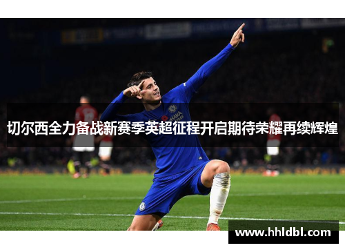 切尔西全力备战新赛季英超征程开启期待荣耀再续辉煌