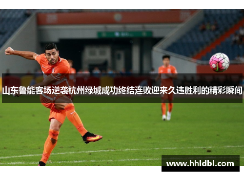 山东鲁能客场逆袭杭州绿城成功终结连败迎来久违胜利的精彩瞬间