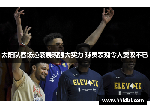 太阳队客场逆袭展现强大实力 球员表现令人赞叹不已