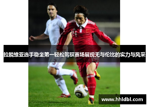 拉脱维亚选手稳坐第一轻松驾驭赛场展现无与伦比的实力与风采