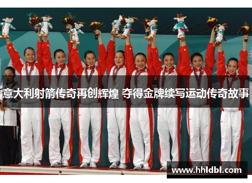 意大利射箭传奇再创辉煌 夺得金牌续写运动传奇故事