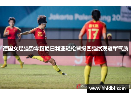 德国女足强势零封尼日利亚轻松晋级四强展现冠军气质