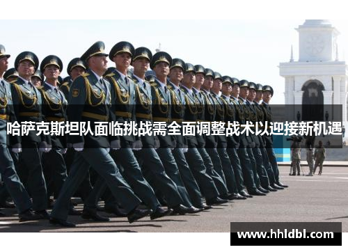 哈萨克斯坦队面临挑战需全面调整战术以迎接新机遇