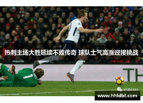 热刺主场大胜延续不败传奇 球队士气高涨迎接挑战 热刺主场大胜延续不败传奇 球队士气高涨迎接挑战