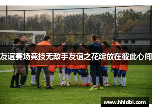 友谊赛场竞技无敌手友谊之花绽放在彼此心间