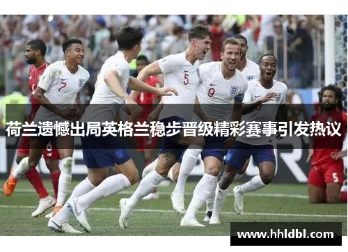 荷兰遗憾出局英格兰稳步晋级精彩赛事引发热议