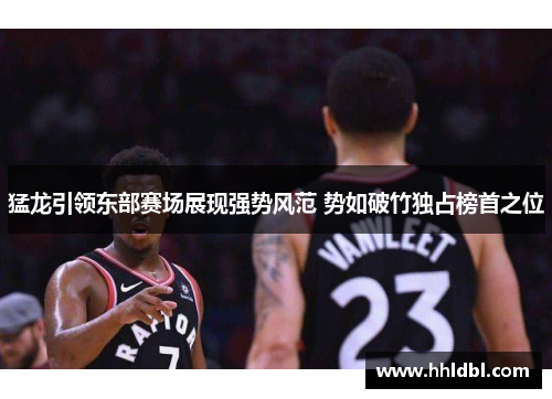 猛龙引领东部赛场展现强势风范 势如破竹独占榜首之位