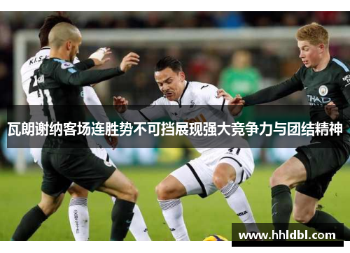 瓦朗谢纳客场连胜势不可挡展现强大竞争力与团结精神