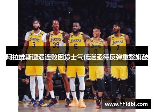 阿拉维斯遭遇连败困境士气低迷亟待反弹重整旗鼓