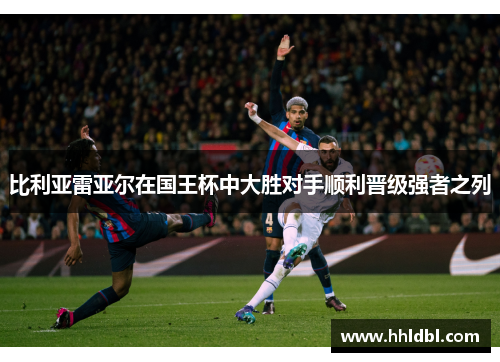 比利亚雷亚尔在国王杯中大胜对手顺利晋级强者之列