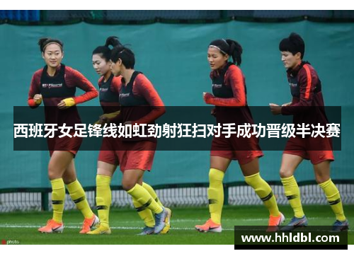 西班牙女足锋线如虹劲射狂扫对手成功晋级半决赛