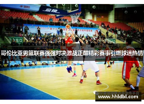 哥伦比亚男篮联赛强强对决激战正酣精彩赛事引燃球迷热情
