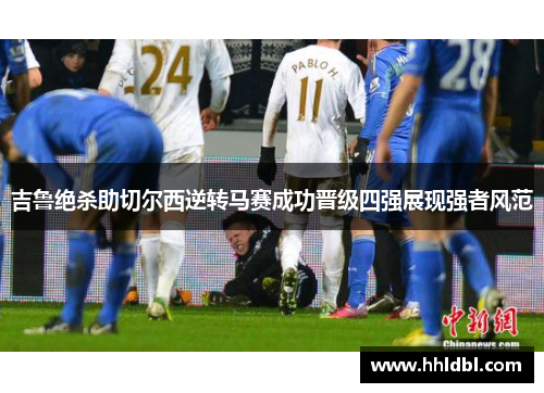 吉鲁绝杀助切尔西逆转马赛成功晋级四强展现强者风范