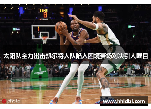 太阳队全力出击凯尔特人队陷入困境赛场对决引人瞩目