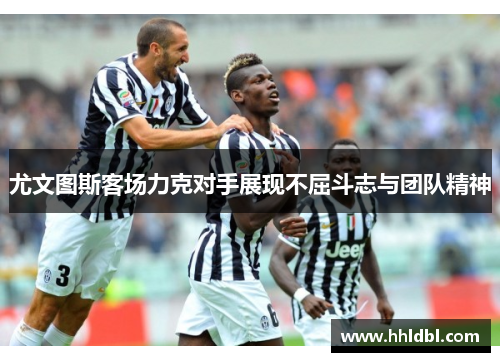 尤文图斯客场力克对手展现不屈斗志与团队精神