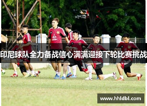印尼球队全力备战信心满满迎接下轮比赛挑战