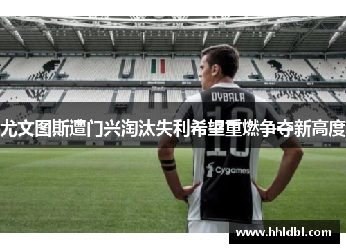 尤文图斯遭门兴淘汰失利希望重燃争夺新高度