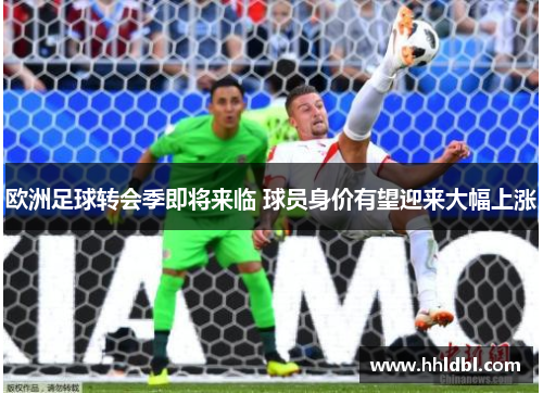 欧洲足球转会季即将来临 球员身价有望迎来大幅上涨 欧洲足球转会季即将来临 球员身价有望迎来大幅上涨
