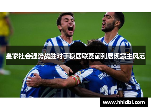 皇家社会强势战胜对手稳居联赛前列展现霸主风范