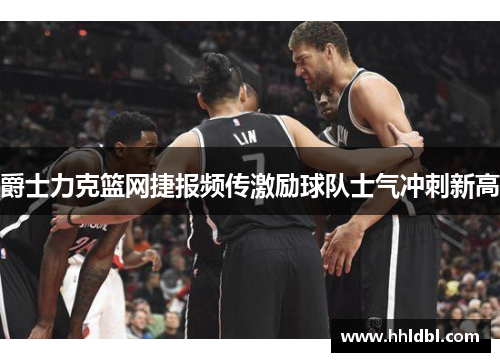 爵士力克篮网捷报频传激励球队士气冲刺新高