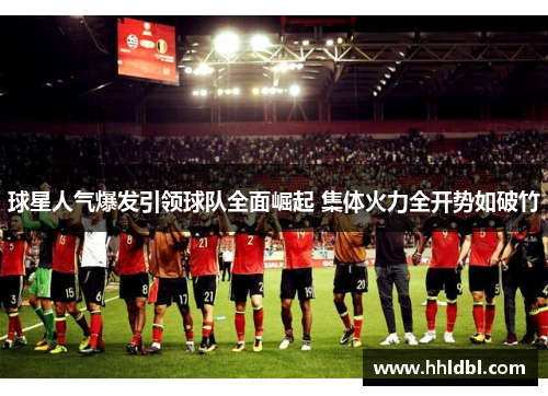 球星人气爆发引领球队全面崛起 集体火力全开势如破竹