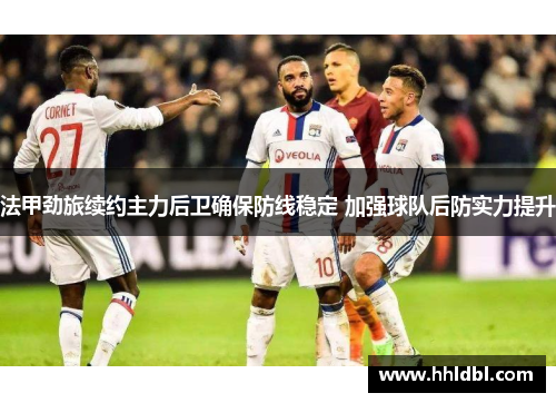法甲劲旅续约主力后卫确保防线稳定 加强球队后防实力提升