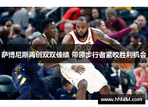 萨博尼斯再创双双佳绩 带领步行者紧咬胜利机会