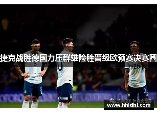 捷克战胜德国力压群雄险胜晋级欧预赛决赛圈