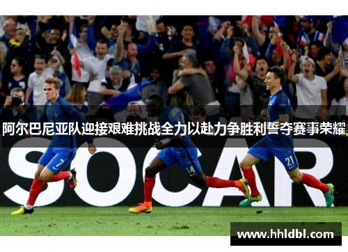 阿尔巴尼亚队迎接艰难挑战全力以赴力争胜利誓夺赛事荣耀