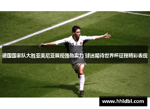 德国国家队大胜亚美尼亚展现强劲实力 球迷期待世界杯征程精彩表现